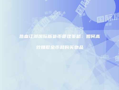 热血江湖国际版货币管理策略:如何高效赚取金币和购买物品