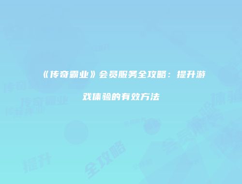 《传奇霸业》会员服务全攻略：提升游戏体验的有效方法