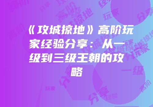 《攻城掠地》高阶玩家经验分享：从一级到三级王朝的攻略