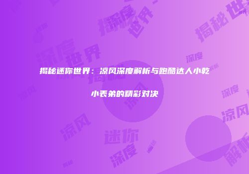 揭秘迷你世界：凉风深度解析与跑酷达人小乾小表弟的精彩对决