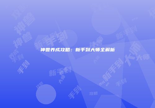 神兽养成攻略：新手到大师全解析