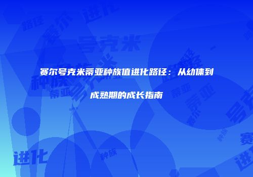 赛尔号克米蒂亚种族值进化路径：从幼体到成熟期的成长指南