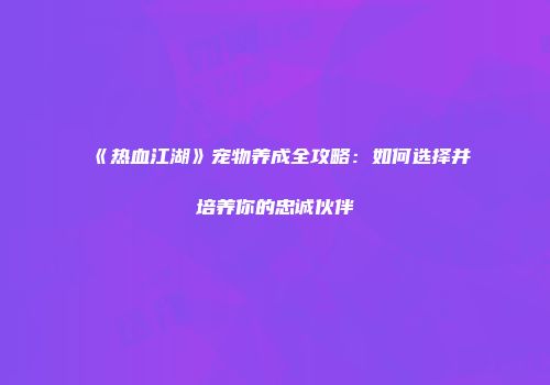 《热血江湖》宠物养成全攻略:如何选择并培养你的忠诚伙伴