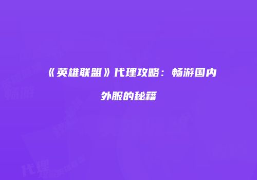 《英雄联盟》代理攻略：畅游国内外服的秘籍