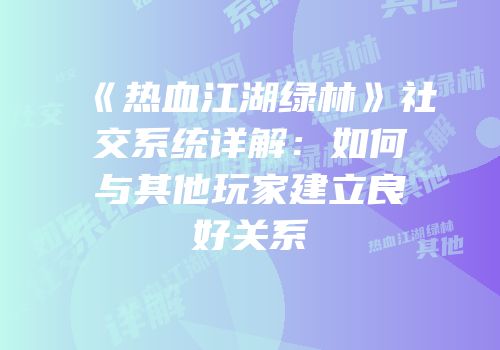 《热血江湖绿林》社交系统详解：如何与其他玩家建立良好关系
