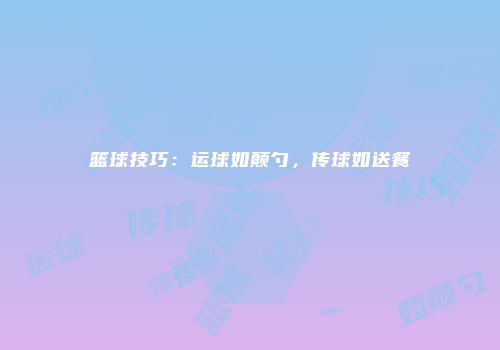 篮球技巧：运球如颠勺，传球如送餐