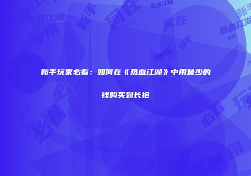 新手玩家必看：如何在《热血江湖》中用最少的钱购买到长袍