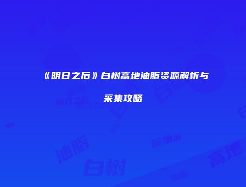 《明日之后》白树高地油脂资源解析与采集攻略