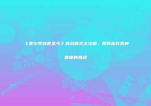 《赛尔号创世圣弓》挑战模式全攻略：如何应对各种难度的挑战