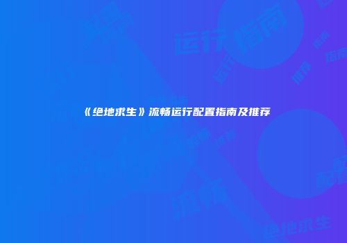 《绝地求生》流畅运行配置指南及推荐