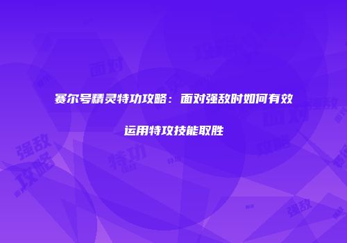 赛尔号精灵特功攻略：面对强敌时如何有效运用特攻技能取胜