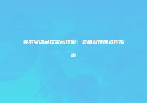 赛尔号潘多拉宝藏攻略：装备和技能选择指南