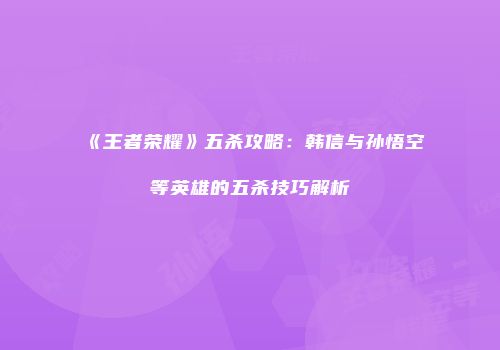 《王者荣耀》五杀攻略：韩信与孙悟空等英雄的五杀技巧解析