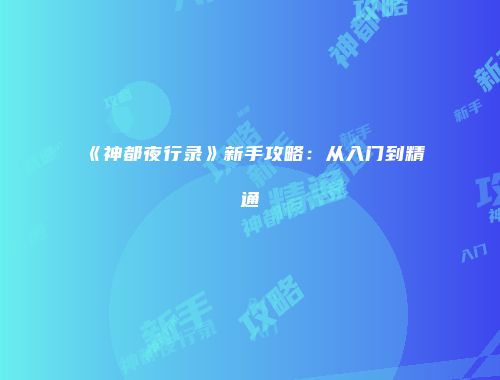 《神都夜行录》新手攻略：从入门到精通