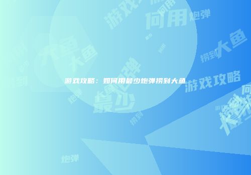 游戏攻略：如何用最少炮弹捞到大鱼