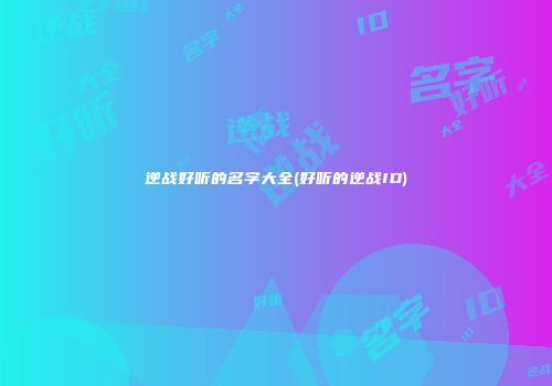 逆战好听的名字大全(好听的逆战ID)