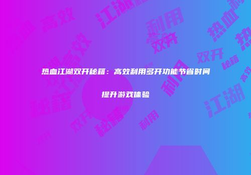 热血江湖双开秘籍：高效利用多开功能节省时间提升游戏体验