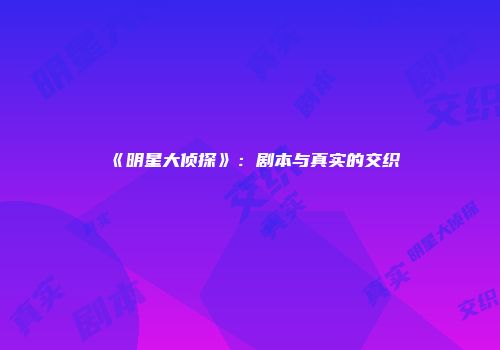 《明星大侦探》：剧本与真实的交织