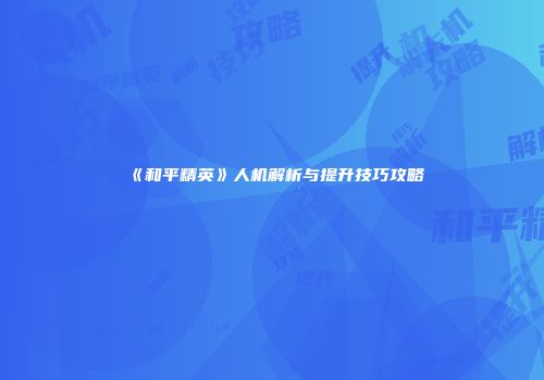 《和平精英》人机解析与提升技巧攻略