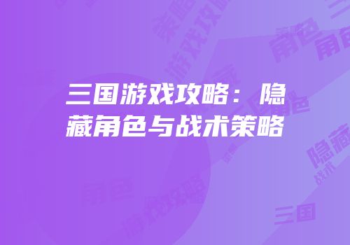 三国游戏攻略：隐藏角色与战术策略