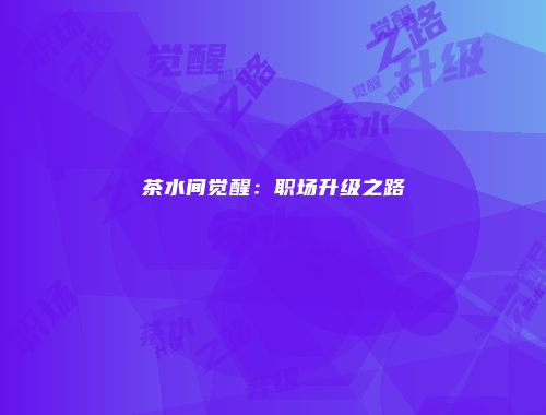 茶水间觉醒：职场升级之路