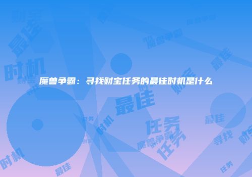 魔兽争霸：寻找财宝任务的最佳时机是什么