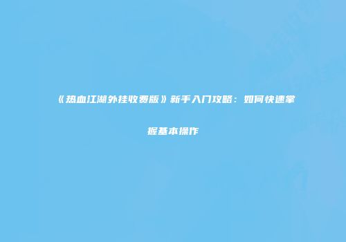 《热血江湖外挂收费版》新手入门攻略：如何快速掌握基本操作
