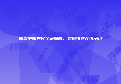 魔兽争霸神官至暗魔戒：如何快速升级角色