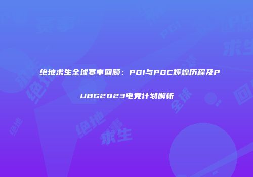 绝地求生全球赛事回顾：PGI与PGC辉煌历程及PUBG2023电竞计划解析