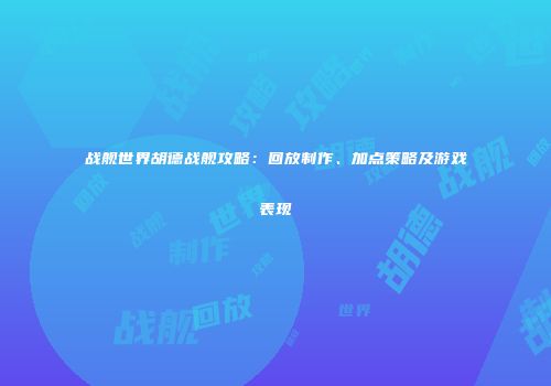 战舰世界胡德战舰攻略：回放制作、加点策略及游戏表现