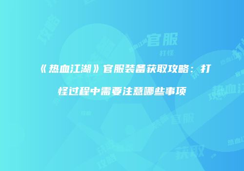 《热血江湖》官服装备获取攻略：打怪过程中需要注意哪些事项