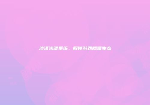 沙漠沙暖系统：解锁游戏隐藏生态
