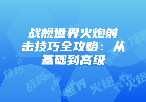 战舰世界火炮射击技巧全攻略：从基础到高级