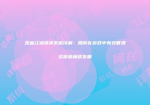 热血江湖继承系统详解：如何在游戏中有效管理资源和角色发展