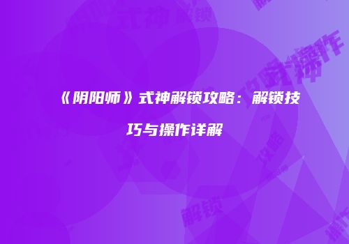 《阴阳师》式神解锁攻略：解锁技巧与操作详解