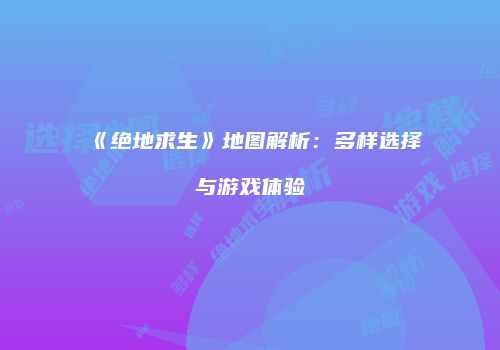 《绝地求生》地图解析：多样选择与游戏体验