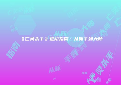 《亡灵杀手》进阶指南：从新手到大师