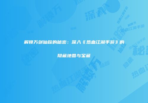 解锁万剑仙踪的秘密：深入《热血江湖手游》的隐藏地图与宝藏