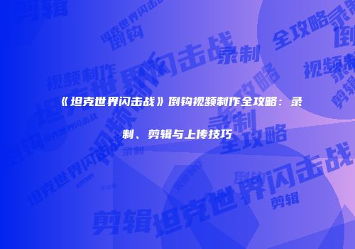 《坦克世界闪击战》倒钩视频制作全攻略：录制、剪辑与上传技巧