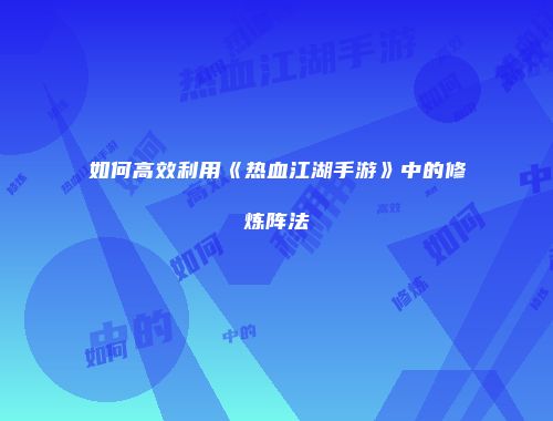 如何高效利用《热血江湖手游》中的修炼阵法