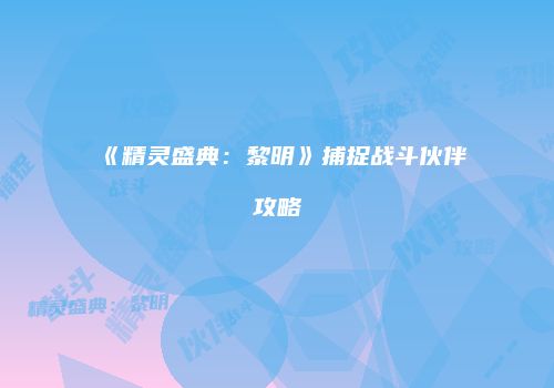 《精灵盛典：黎明》捕捉战斗伙伴攻略