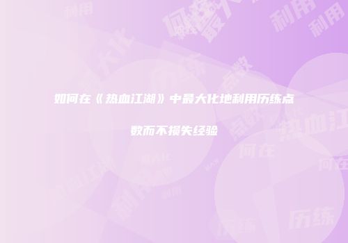 如何在《热血江湖》中最大化地利用历练点数而不损失经验