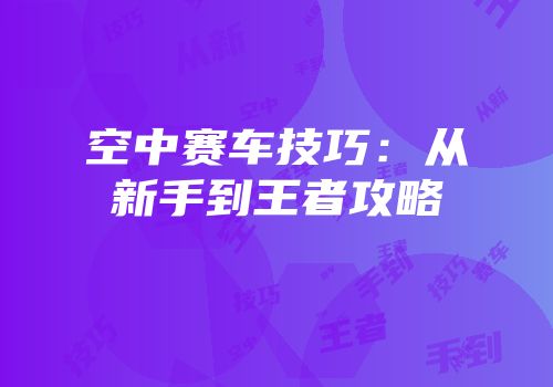 空中赛车技巧：从新手到王者攻略