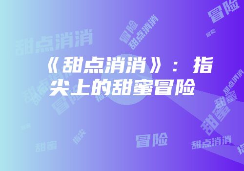 《甜点消消》：指尖上的甜蜜冒险