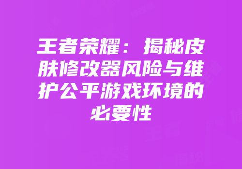 王者荣耀：揭秘皮肤修改器风险与维护公平游戏环境的必要性