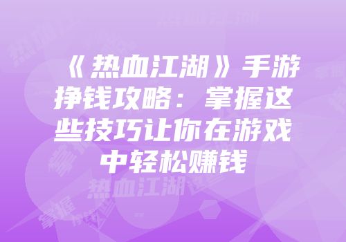 《热血江湖》手游挣钱攻略：掌握这些技巧让你在游戏中轻松赚钱