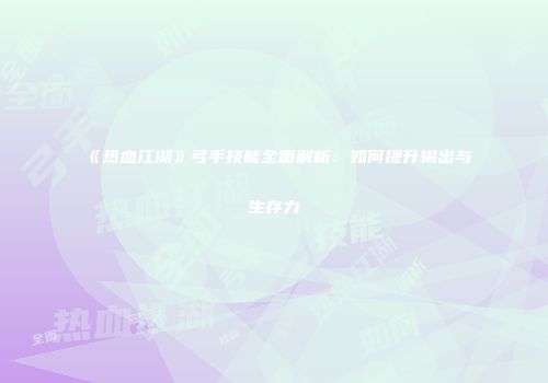 《热血江湖》弓手技能全面解析:如何提升输出与生存力
