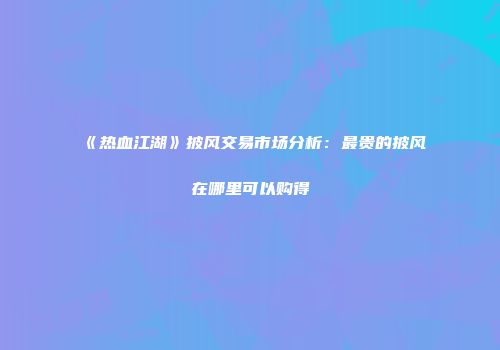 《热血江湖》披风交易市场分析：最贵的披风在哪里可以购得