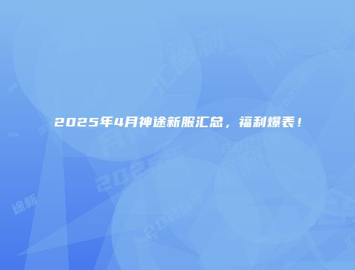 2025年4月神途新服汇总，福利爆表！