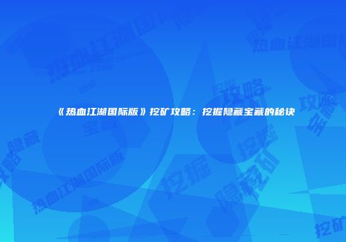 《热血江湖国际版》挖矿攻略：挖掘隐藏宝藏的秘诀
